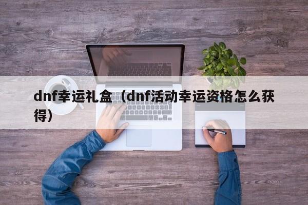 dnf幸运礼盒（dnf活动幸运资格怎么获得）