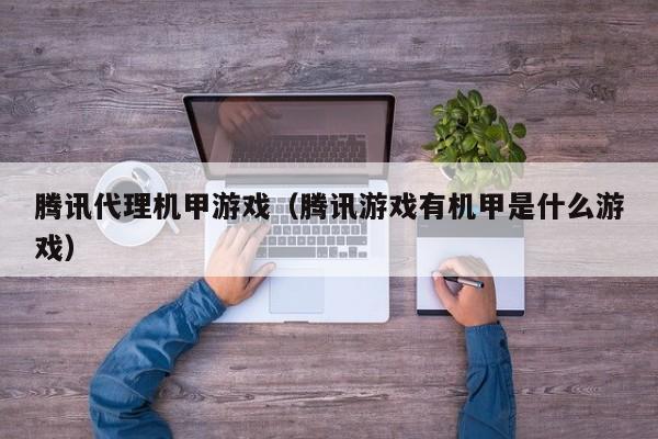 腾讯代理机甲游戏(腾讯游戏有机甲是什么游戏)