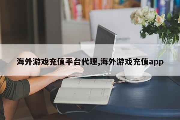 海外游戏充值平台代理,海外游戏充值app