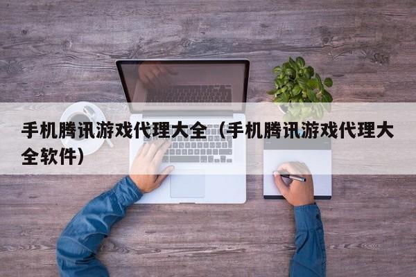 手机腾讯游戏代理大全（手机腾讯游戏代理大全软件）