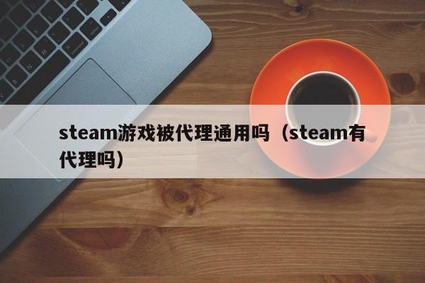 steam游戏被代理通用吗(steam有代理吗)