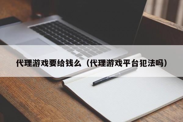 代理游戏要给钱么(代理游戏平台犯法吗)