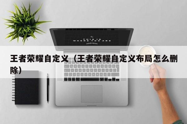 王者荣耀自定义(王者荣耀自定义布局怎么删除)