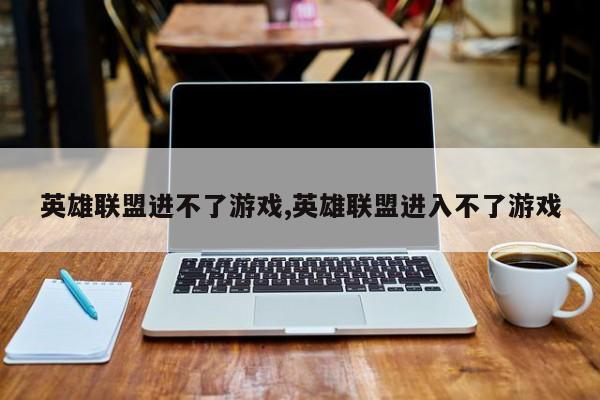 英雄联盟进不了游戏,英雄联盟进入不了游戏