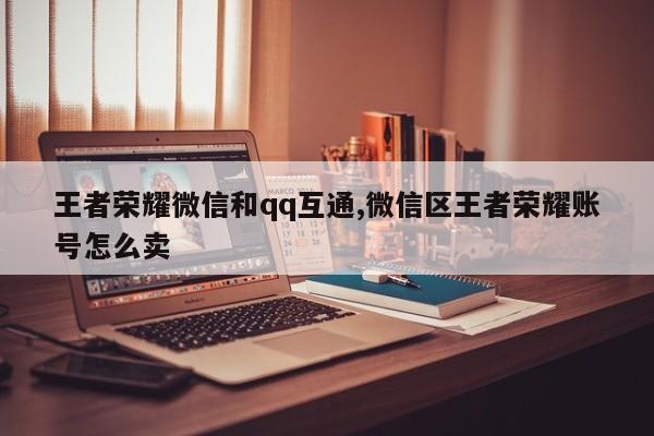 王者荣耀微信和qq互通,微信区王者荣耀账号怎么卖