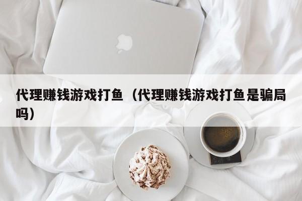 代理赚钱游戏打鱼(代理赚钱游戏打鱼是骗局吗)