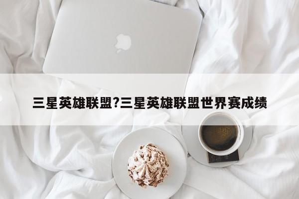 三星英雄联盟?三星英雄联盟世界赛成绩
