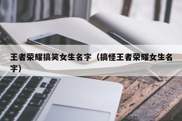 王者荣耀搞笑女生名字（搞怪王者荣耀女生名字）
