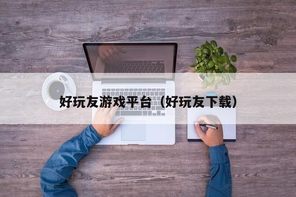 好玩友游戏平台（好玩友下载）